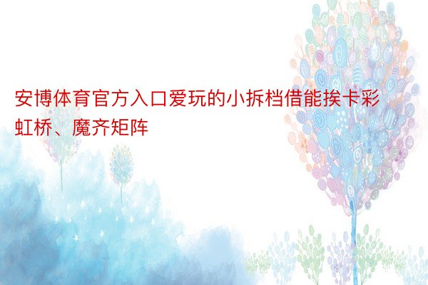 安博体育官方入口爱玩的小拆档借能挨卡彩虹桥、魔齐矩阵