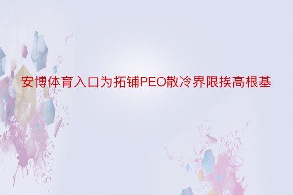 安博体育入口为拓铺PEO散冷界限挨高根基