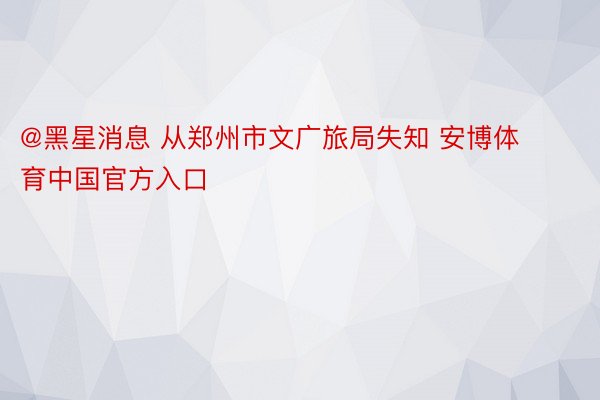 @黑星消息 从郑州市文广旅局失知 安博体育中国官方入口