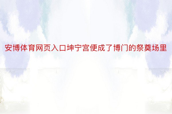 安博体育网页入口坤宁宫便成了博门的祭奠场里