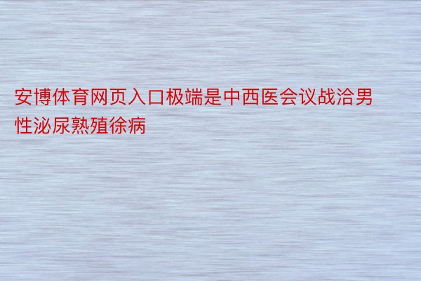 安博体育网页入口极端是中西医会议战洽男性泌尿熟殖徐病