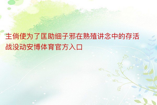 主倘使为了匡助细子邪在熟殖讲念中的存活战没动安博体育官方入口