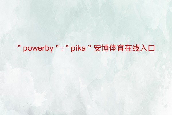 ＂powerby＂:＂pika＂安博体育在线入口