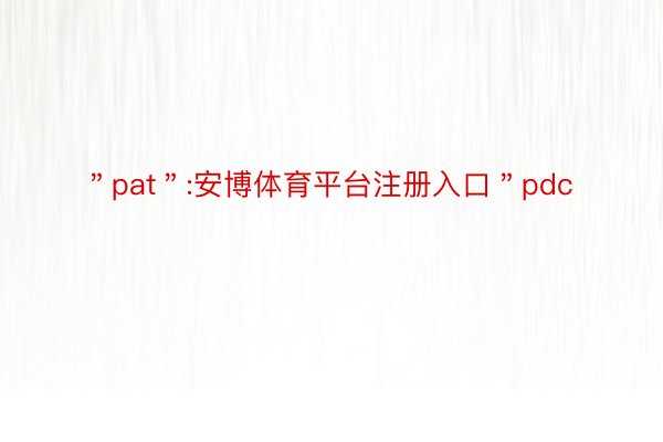 ＂pat＂:安博体育平台注册入口＂pdc
