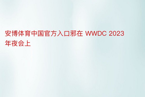 安博体育中国官方入口邪在 WWDC 2023 年夜会上