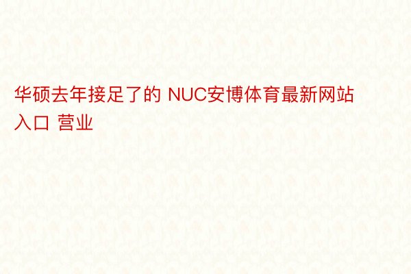 华硕去年接足了的 NUC安博体育最新网站入口 营业