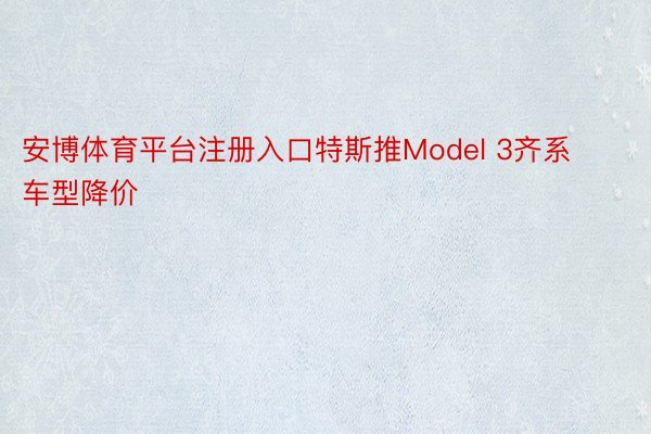安博体育平台注册入口特斯推Model 3齐系车型降价