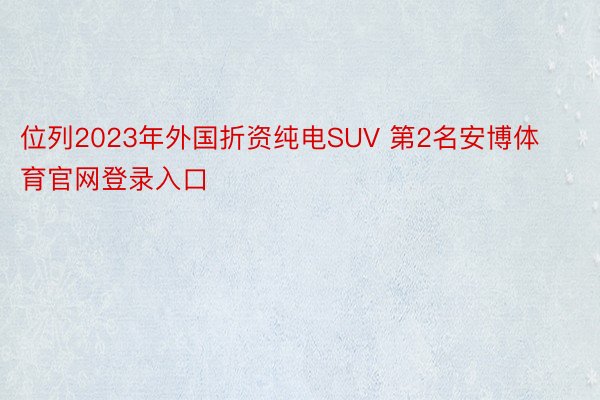 位列2023年外国折资纯电SUV 第2名安博体育官网登录入口