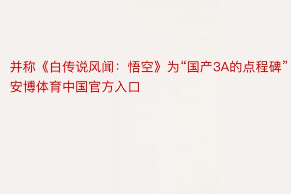 并称《白传说风闻：悟空》为“国产3A的点程碑”安博体育中国官方入口