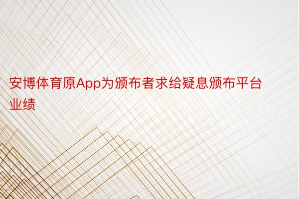 安博体育原App为颁布者求给疑息颁布平台业绩