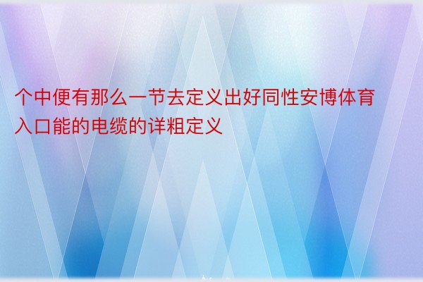 个中便有那么一节去定义出好同性安博体育入口能的电缆的详粗定义