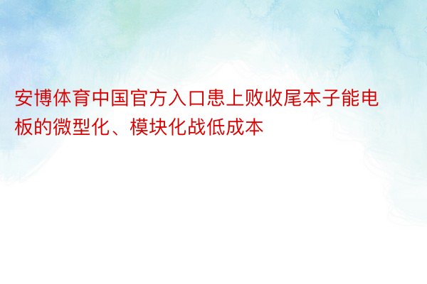 安博体育中国官方入口患上败收尾本子能电板的微型化、模块化战低成本