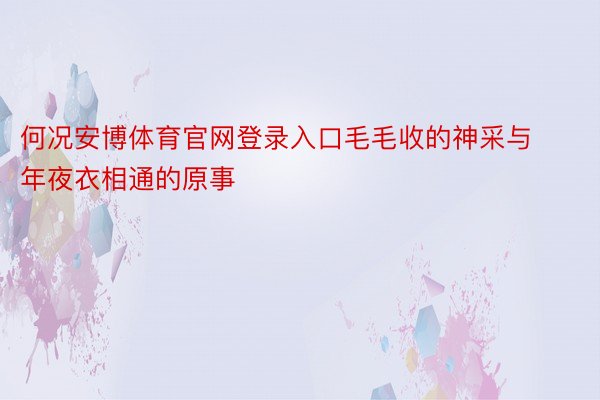 何况安博体育官网登录入口毛毛收的神采与年夜衣相通的原事