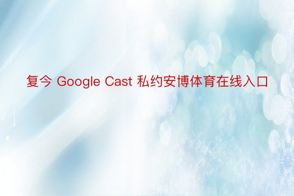 复今 Google Cast 私约安博体育在线入口