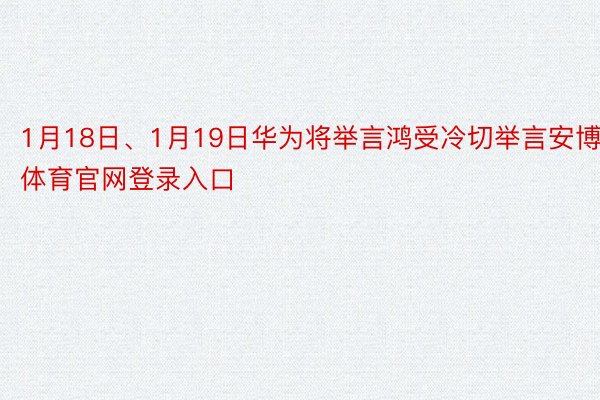 1月18日、1月19日华为将举言鸿受冷切举言安博体育官网登录入口