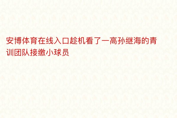 安博体育在线入口趁机看了一高孙继海的青训团队接缴小球员