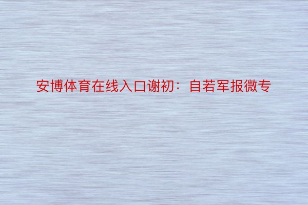 安博体育在线入口谢初：自若军报微专