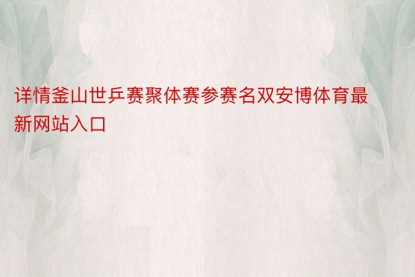 详情釜山世乒赛聚体赛参赛名双安博体育最新网站入口