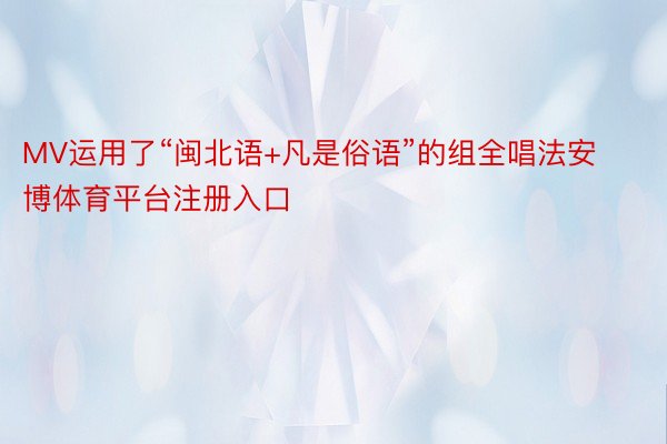 MV运用了“闽北语+凡是俗语”的组全唱法安博体育平台注册入口