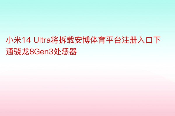 小米14 Ultra将拆载安博体育平台注册入口下通骁龙8Gen3处惩器
