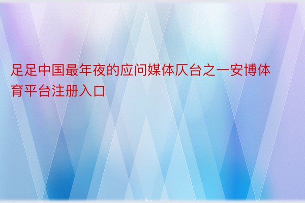 足足中国最年夜的应问媒体仄台之一安博体育平台注册入口