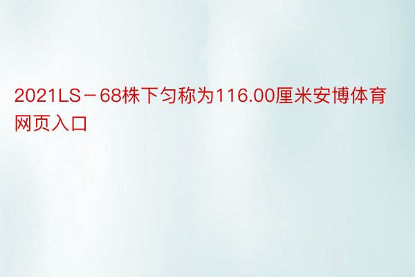 2021LS－68株下匀称为116.00厘米安博体育网页入口