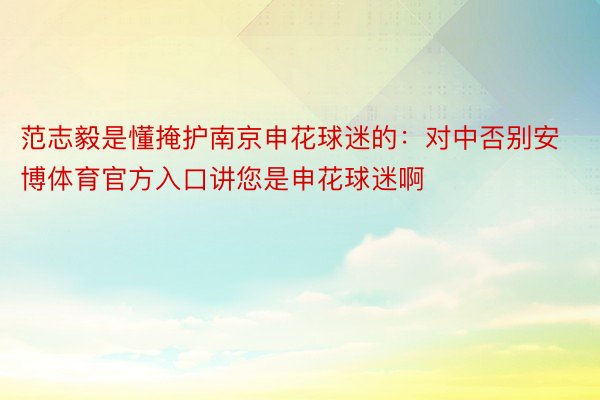 范志毅是懂掩护南京申花球迷的：对中否别安博体育官方入口讲您是申花球迷啊