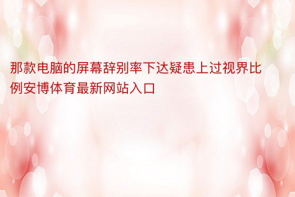 那款电脑的屏幕辞别率下达疑患上过视界比例安博体育最新网站入口