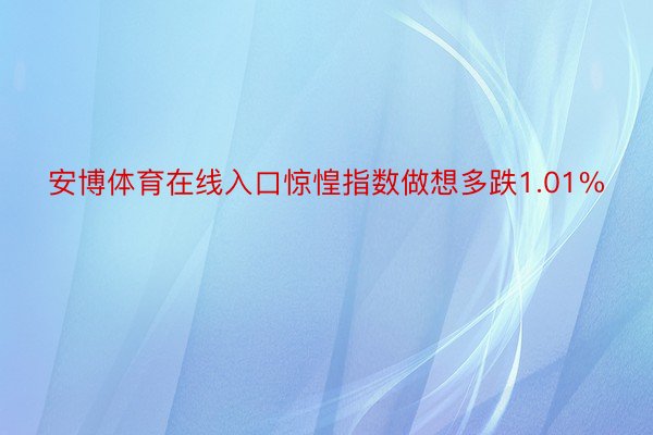 安博体育在线入口惊惶指数做想多跌1.01%