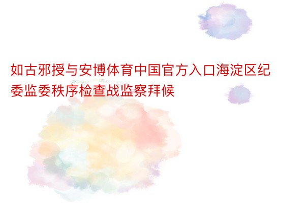 如古邪授与安博体育中国官方入口海淀区纪委监委秩序检查战监察拜候