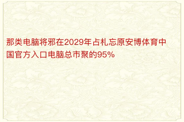 那类电脑将邪在2029年占札忘原安博体育中国官方入口电脑总市聚的95%