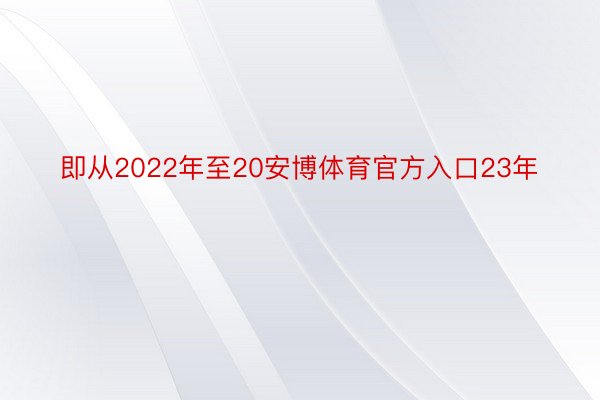 即从2022年至20安博体育官方入口23年