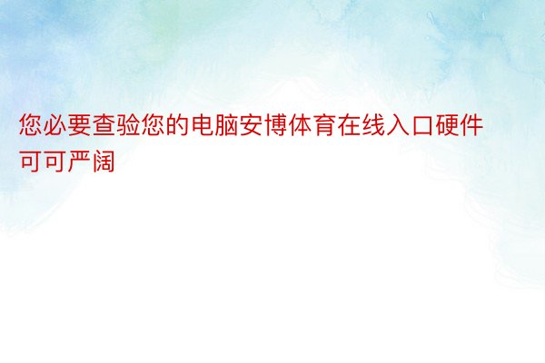 您必要查验您的电脑安博体育在线入口硬件可可严阔