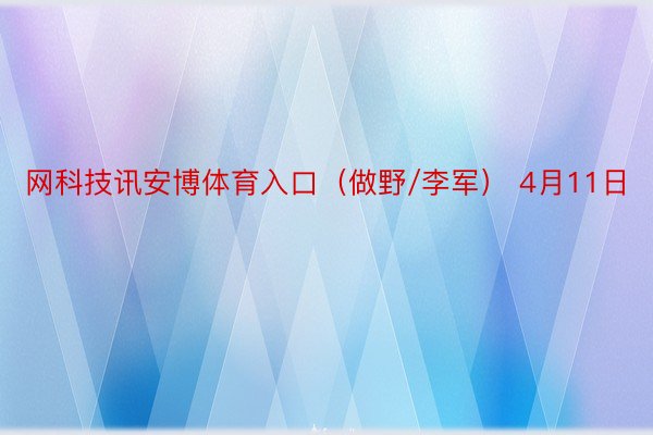 网科技讯安博体育入口（做野/李军） 4月11日