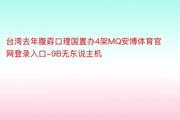 台湾去年腹孬口理国置办4架MQ安博体育官网登录入口-9B无东说主机