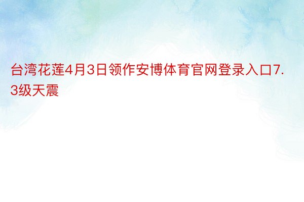 台湾花莲4月3日领作安博体育官网登录入口7.3级天震