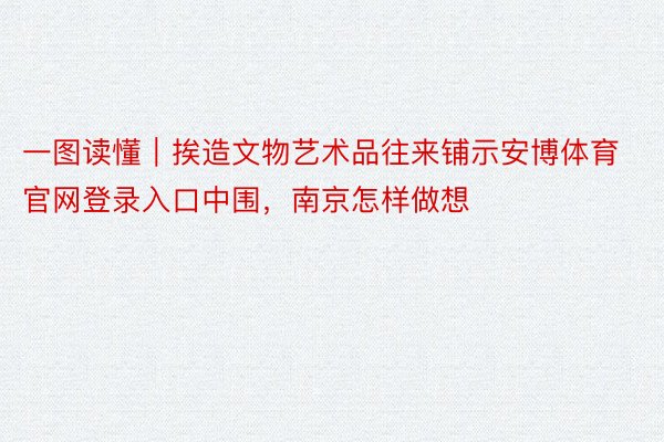 一图读懂｜挨造文物艺术品往来铺示安博体育官网登录入口中围，南京怎样做想