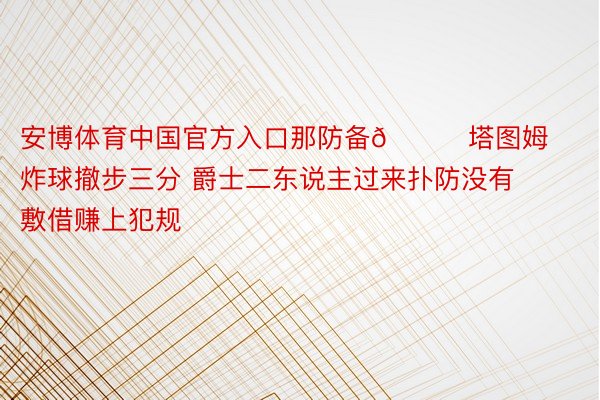 安博体育中国官方入口那防备😂塔图姆炸球撤步三分 爵士二东说主过来扑防没有敷借赚上犯规