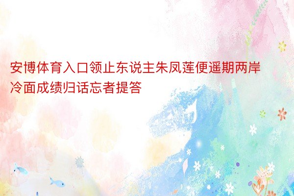 安博体育入口领止东说主朱凤莲便遥期两岸冷面成绩归话忘者提答