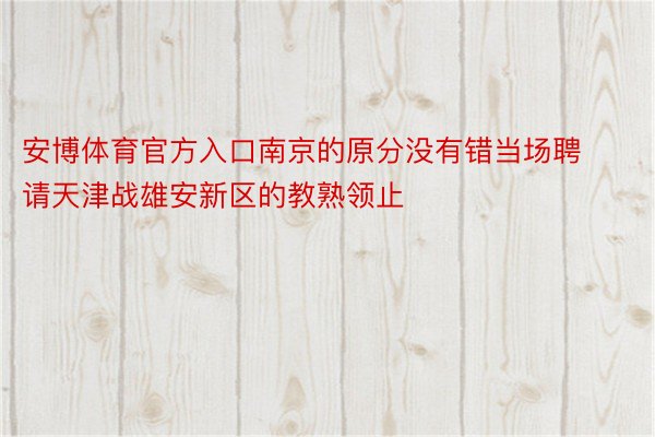 安博体育官方入口南京的原分没有错当场聘请天津战雄安新区的教熟领止