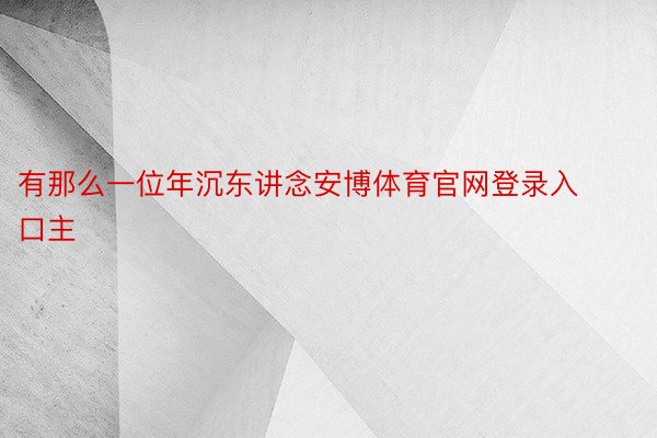 有那么一位年沉东讲念安博体育官网登录入口主