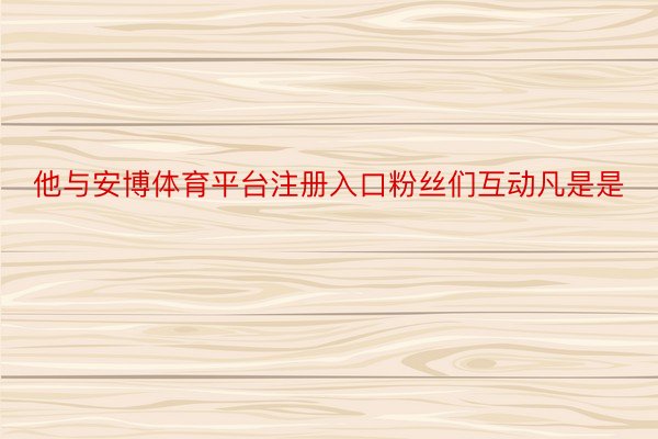 他与安博体育平台注册入口粉丝们互动凡是是