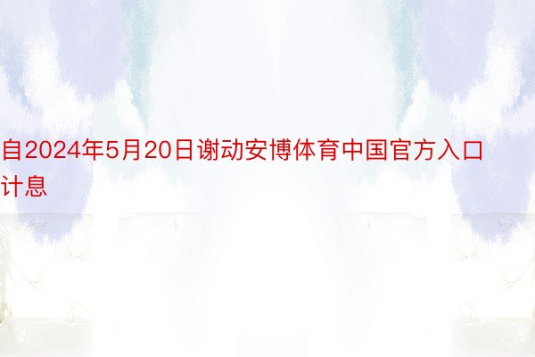 自2024年5月20日谢动安博体育中国官方入口计息
