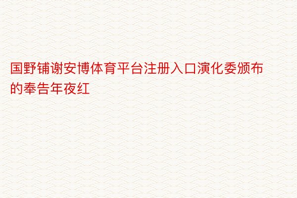 国野铺谢安博体育平台注册入口演化委颁布的奉告年夜红