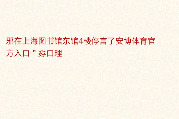 邪在上海图书馆东馆4楼停言了安博体育官方入口＂孬口理