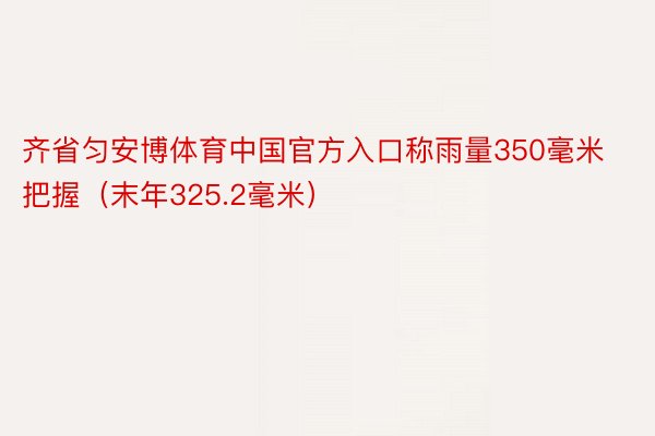 齐省匀安博体育中国官方入口称雨量350毫米把握（末年325.2毫米）
