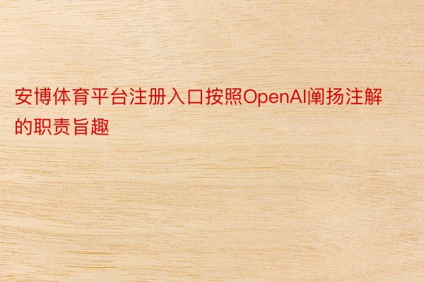 安博体育平台注册入口按照OpenAI阐扬注解的职责旨趣