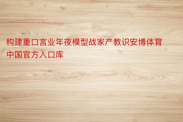 构建重口言业年夜模型战家产教识安博体育中国官方入口库