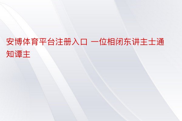 安博体育平台注册入口 一位相闭东讲主士通知谭主