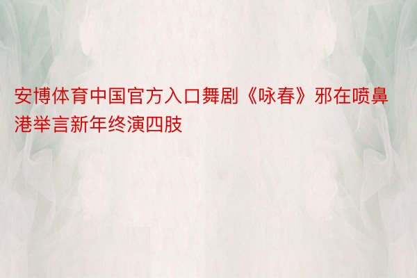 安博体育中国官方入口舞剧《咏春》邪在喷鼻港举言新年终演四肢